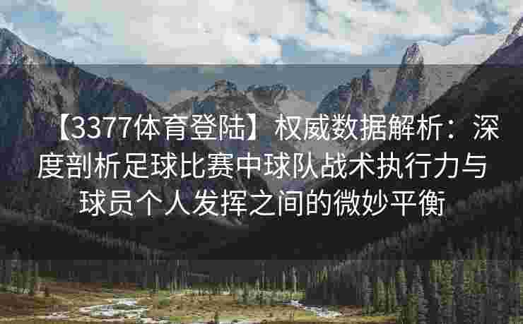 【3377体育登陆】权威数据解析：深度剖析足球比赛中球队战术执行力与球员个人发挥之间的微妙平衡