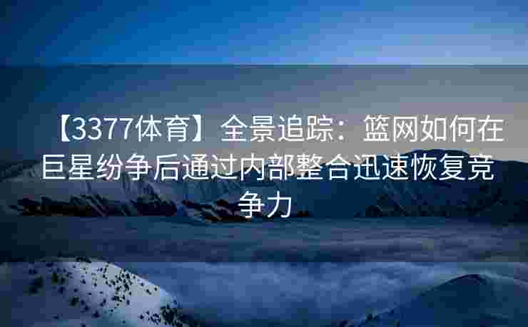 【3377体育】全景追踪：篮网如何在巨星纷争后通过内部整合迅速恢复竞争力