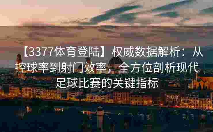 【3377体育登陆】权威数据解析：从控球率到射门效率，全方位剖析现代足球比赛的关键指标