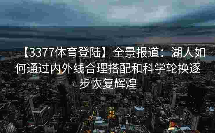 【3377体育登陆】全景报道：湖人如何通过内外线合理搭配和科学轮换逐步恢复辉煌