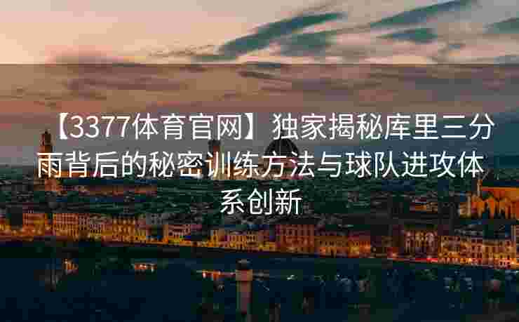 【3377体育官网】独家揭秘库里三分雨背后的秘密训练方法与球队进攻体系创新