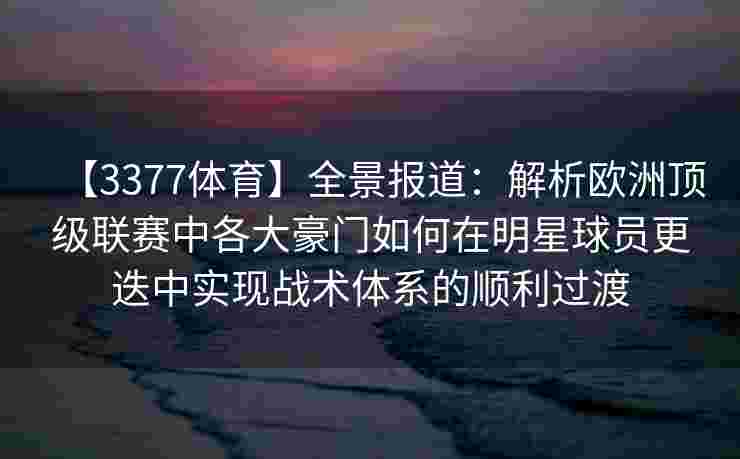【3377体育】全景报道：解析欧洲顶级联赛中各大豪门如何在明星球员更迭中实现战术体系的顺利过渡