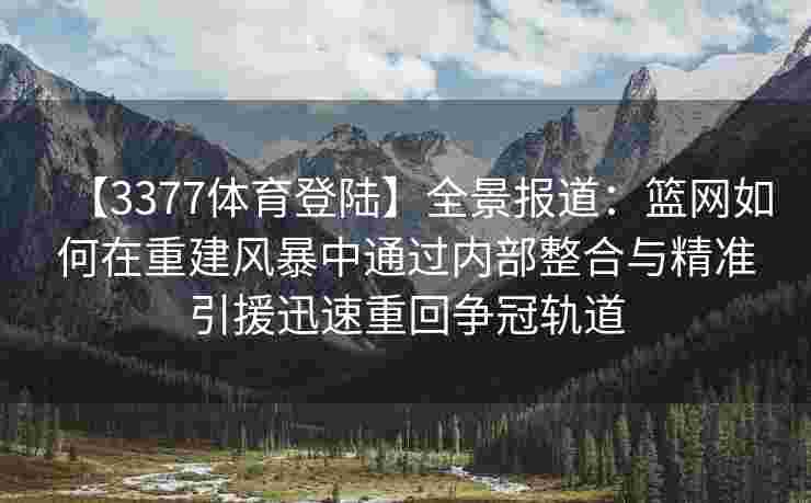 【3377体育登陆】全景报道：篮网如何在重建风暴中通过内部整合与精准引援迅速重回争冠轨道
