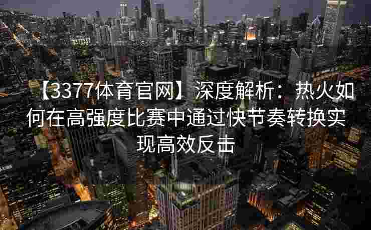 【3377体育官网】深度解析：热火如何在高强度比赛中通过快节奏转换实现高效反击