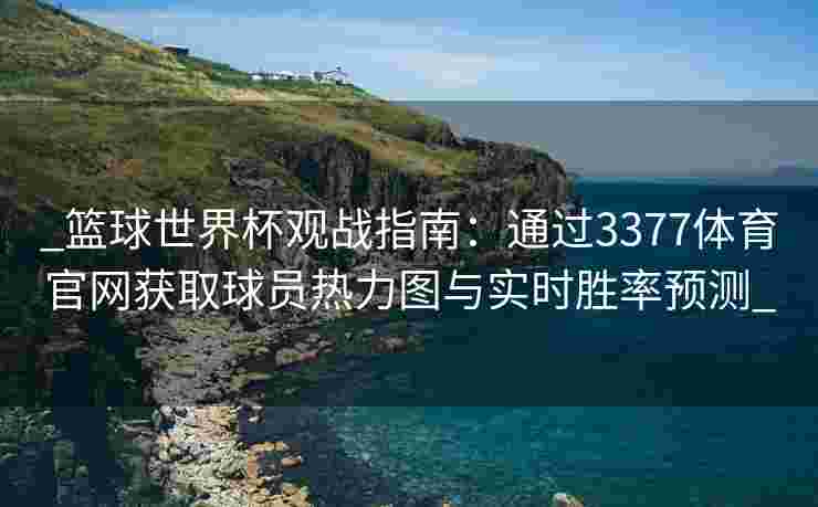 _篮球世界杯观战指南：通过3377体育官网获取球员热力图与实时胜率预测_