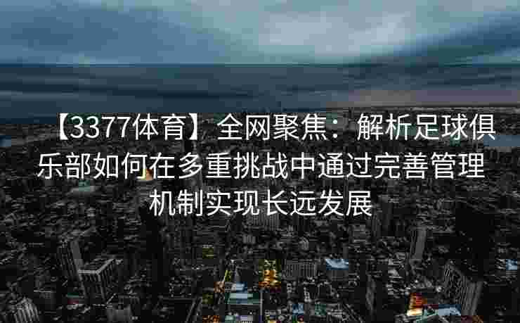 【3377体育】全网聚焦：解析足球俱乐部如何在多重挑战中通过完善管理机制实现长远发展