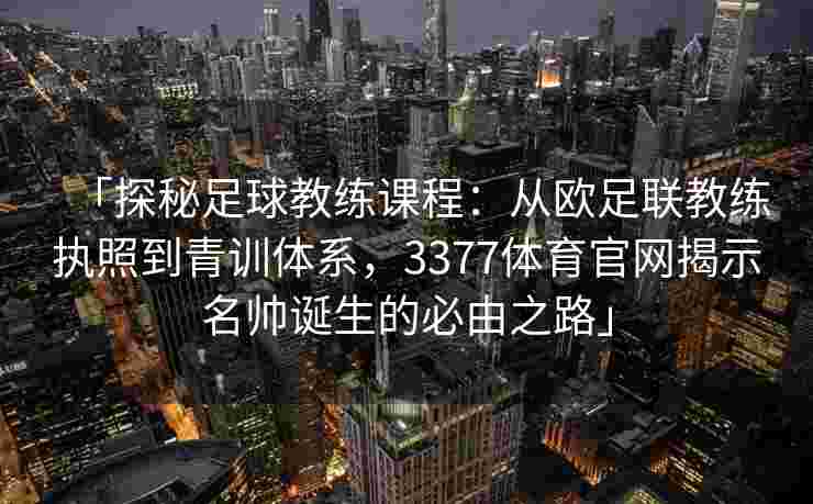 「探秘足球教练课程：从欧足联教练执照到青训体系，3377体育官网揭示名帅诞生的必由之路」
