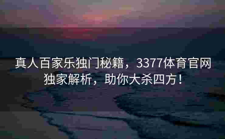 真人百家乐独门秘籍，3377体育官网独家解析，助你大杀四方！