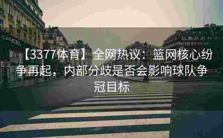 【3377体育】全网热议：篮网核心纷争再起，内部分歧是否会影响球队争冠目标