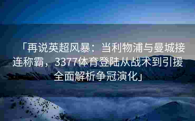 「再说英超风暴：当利物浦与曼城接连称霸，3377体育登陆从战术到引援全面解析争冠演化」