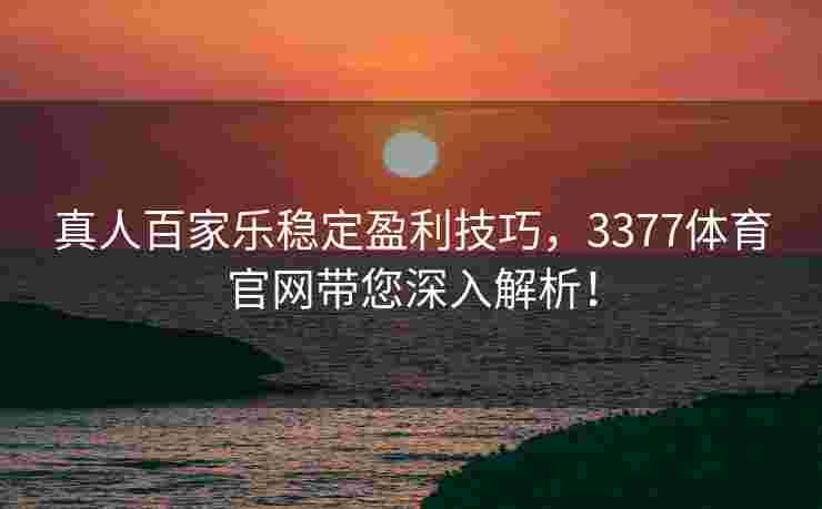 真人百家乐稳定盈利技巧，3377体育官网带您深入解析！