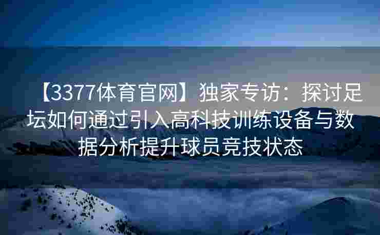 【3377体育官网】独家专访：探讨足坛如何通过引入高科技训练设备与数据分析提升球员竞技状态