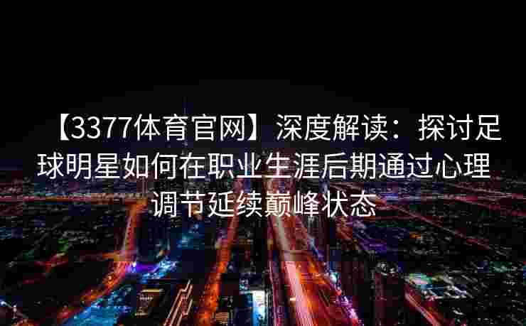 【3377体育官网】深度解读：探讨足球明星如何在职业生涯后期通过心理调节延续巅峰状态