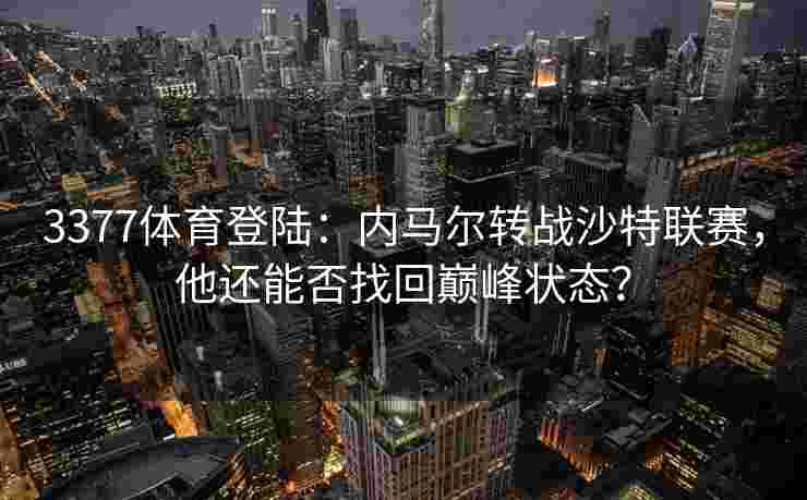 3377体育登陆：内马尔转战沙特联赛，他还能否找回巅峰状态？
