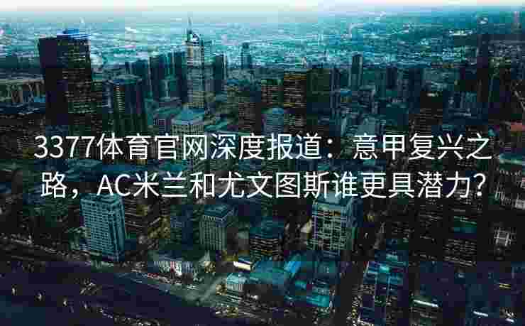 3377体育官网深度报道：意甲复兴之路，AC米兰和尤文图斯谁更具潜力？