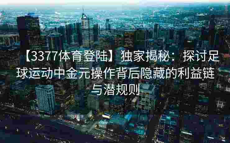 【3377体育登陆】独家揭秘：探讨足球运动中金元操作背后隐藏的利益链与潜规则