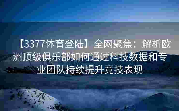 【3377体育登陆】全网聚焦：解析欧洲顶级俱乐部如何通过科技数据和专业团队持续提升竞技表现