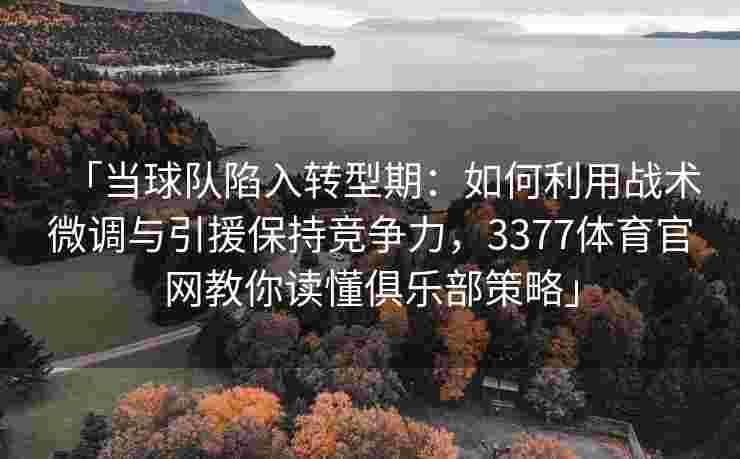 「当球队陷入转型期：如何利用战术微调与引援保持竞争力，3377体育官网教你读懂俱乐部策略」