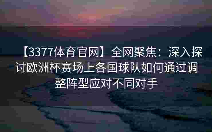 【3377体育官网】全网聚焦：深入探讨欧洲杯赛场上各国球队如何通过调整阵型应对不同对手
