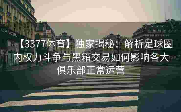 【3377体育】独家揭秘：解析足球圈内权力斗争与黑箱交易如何影响各大俱乐部正常运营