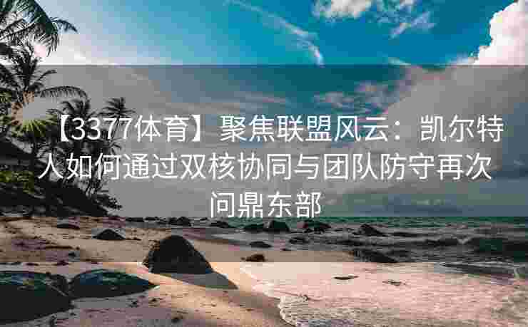 【3377体育】聚焦联盟风云：凯尔特人如何通过双核协同与团队防守再次问鼎东部