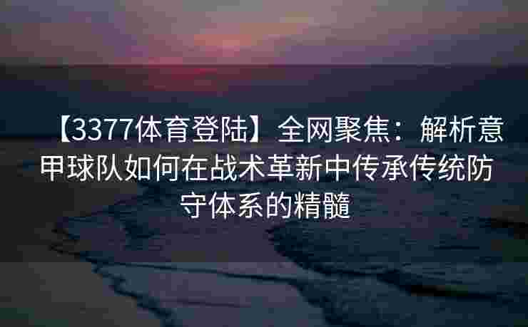 【3377体育登陆】全网聚焦：解析意甲球队如何在战术革新中传承传统防守体系的精髓