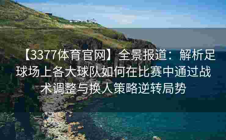 【3377体育官网】全景报道：解析足球场上各大球队如何在比赛中通过战术调整与换人策略逆转局势