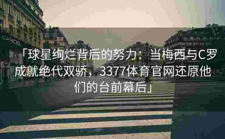 「球星绚烂背后的努力：当梅西与C罗成就绝代双骄，3377体育官网还原他们的台前幕后」