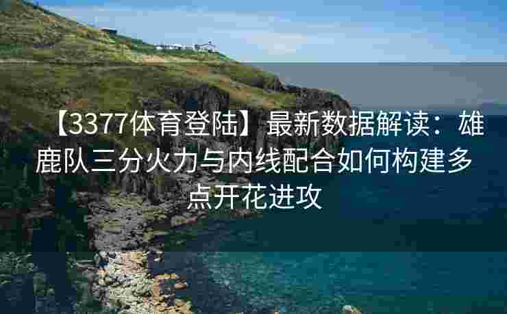【3377体育登陆】最新数据解读：雄鹿队三分火力与内线配合如何构建多点开花进攻