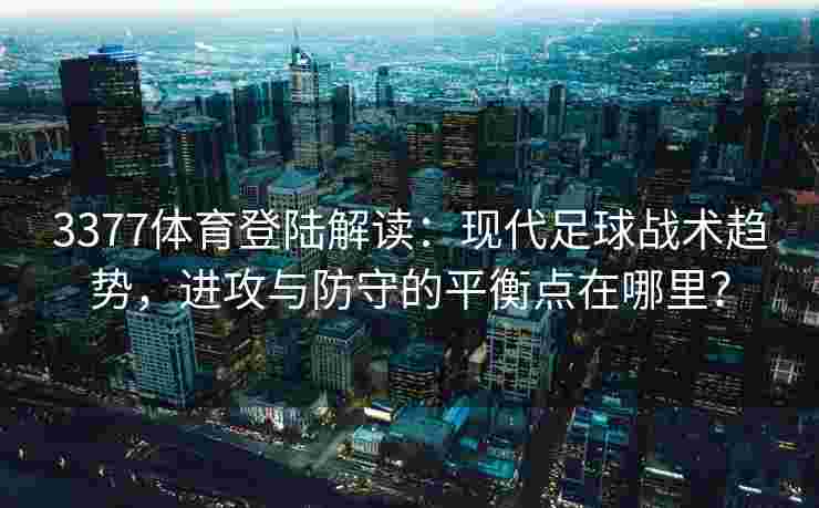 3377体育登陆解读：现代足球战术趋势，进攻与防守的平衡点在哪里？