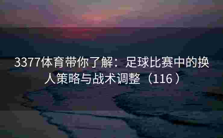 3377体育带你了解：足球比赛中的换人策略与战术调整（116 ）