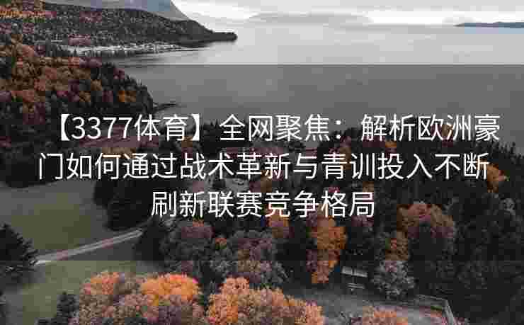 【3377体育】全网聚焦：解析欧洲豪门如何通过战术革新与青训投入不断刷新联赛竞争格局