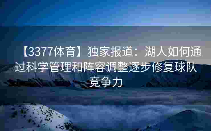 【3377体育】独家报道：湖人如何通过科学管理和阵容调整逐步修复球队竞争力