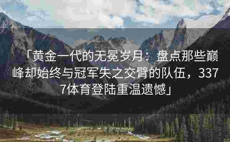 「黄金一代的无冕岁月：盘点那些巅峰却始终与冠军失之交臂的队伍，3377体育登陆重温遗憾」