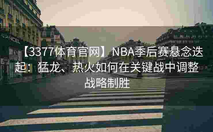 【3377体育官网】NBA季后赛悬念迭起：猛龙、热火如何在关键战中调整战略制胜