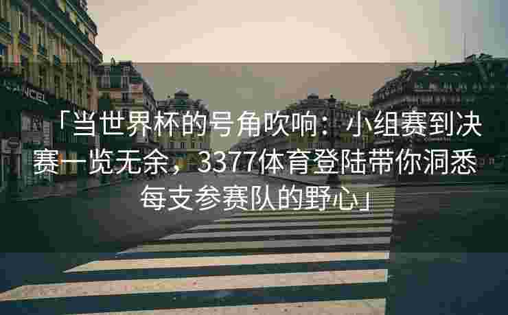 「当世界杯的号角吹响：小组赛到决赛一览无余，3377体育登陆带你洞悉每支参赛队的野心」