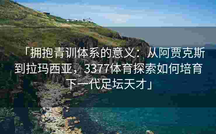 「拥抱青训体系的意义：从阿贾克斯到拉玛西亚，3377体育探索如何培育下一代足坛天才」