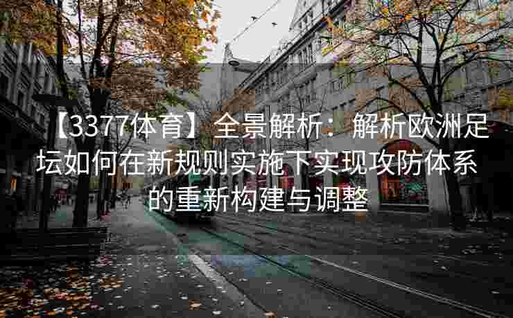 【3377体育】全景解析：解析欧洲足坛如何在新规则实施下实现攻防体系的重新构建与调整