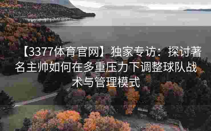 【3377体育官网】独家专访：探讨著名主帅如何在多重压力下调整球队战术与管理模式