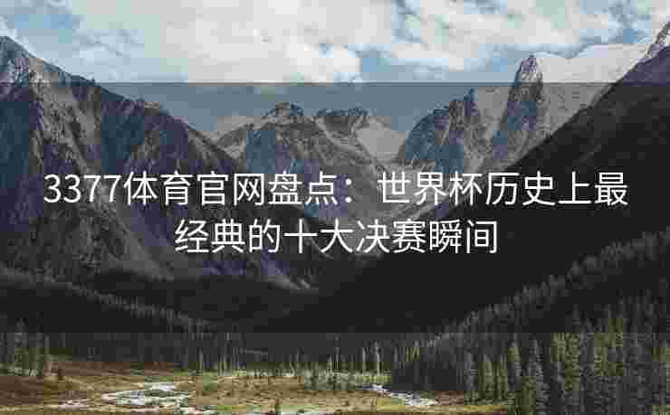 3377体育官网盘点：世界杯历史上最经典的十大决赛瞬间