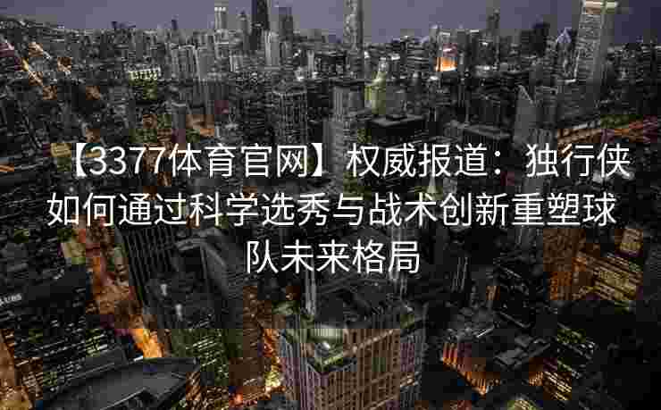 【3377体育官网】权威报道：独行侠如何通过科学选秀与战术创新重塑球队未来格局