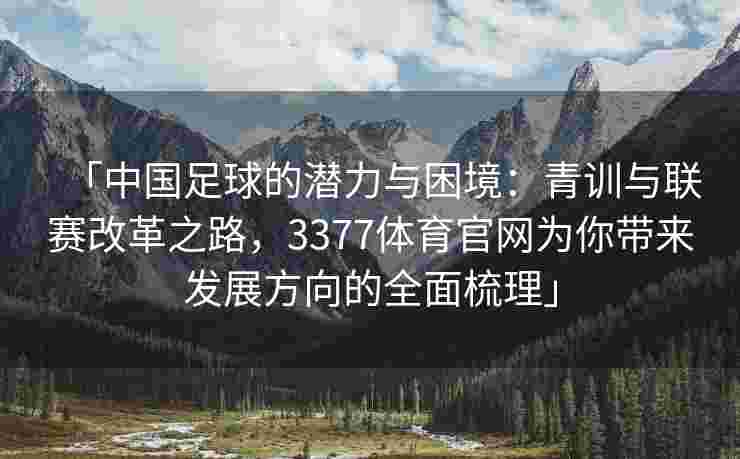 「中国足球的潜力与困境：青训与联赛改革之路，3377体育官网为你带来发展方向的全面梳理」