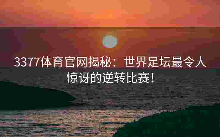 3377体育官网揭秘：世界足坛最令人惊讶的逆转比赛！