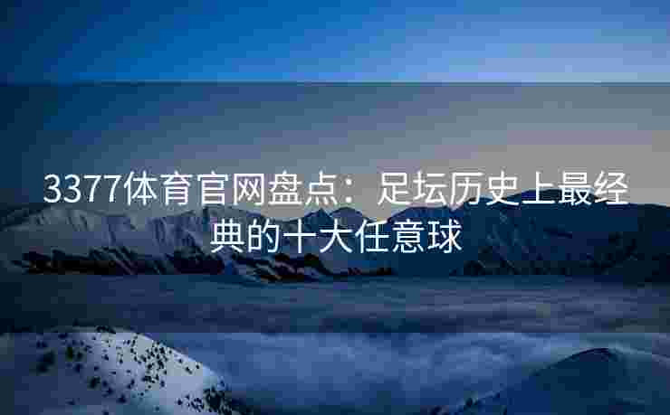 3377体育官网盘点：足坛历史上最经典的十大任意球