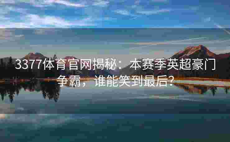 3377体育官网揭秘：本赛季英超豪门争霸，谁能笑到最后？