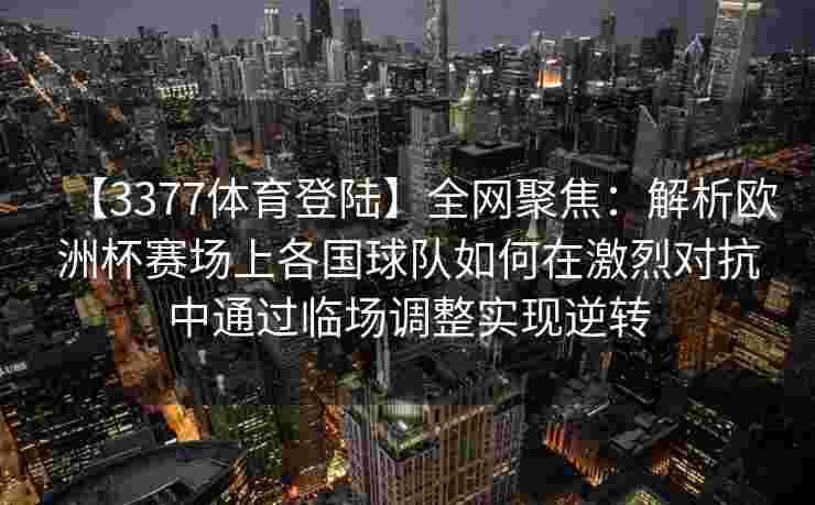 【3377体育登陆】全网聚焦：解析欧洲杯赛场上各国球队如何在激烈对抗中通过临场调整实现逆转