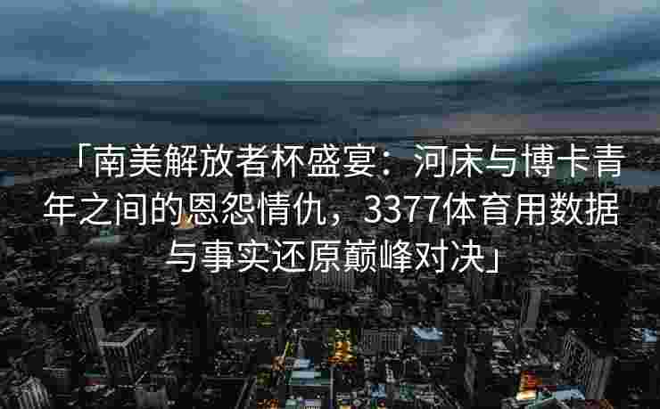 「南美解放者杯盛宴：河床与博卡青年之间的恩怨情仇，3377体育用数据与事实还原巅峰对决」