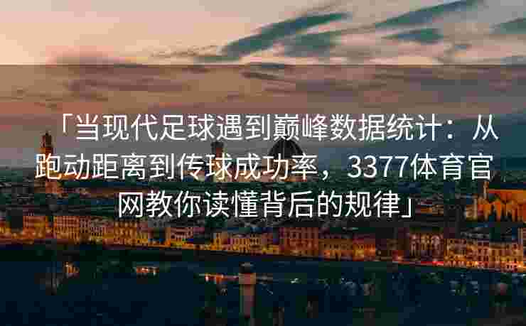 「当现代足球遇到巅峰数据统计：从跑动距离到传球成功率，3377体育官网教你读懂背后的规律」