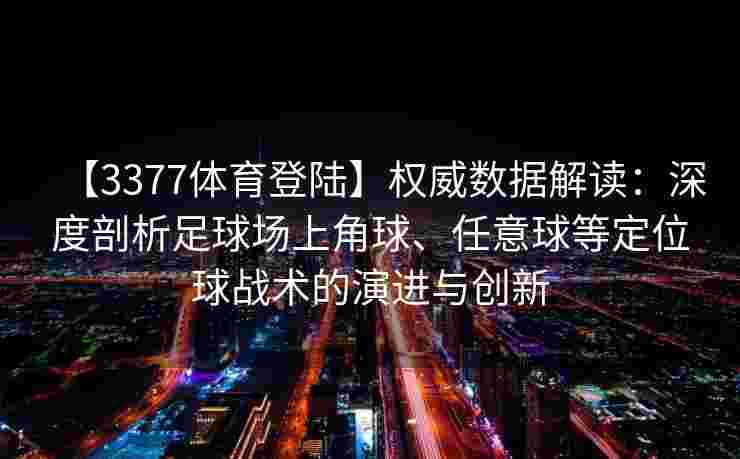 【3377体育登陆】权威数据解读：深度剖析足球场上角球、任意球等定位球战术的演进与创新