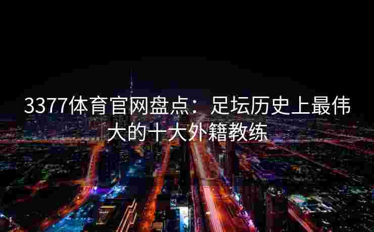 3377体育官网盘点：足坛历史上最伟大的十大外籍教练